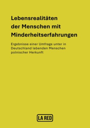 Das Titelblatt hat einen grünen Hintergrund. Im oberen Teil steht in fetter Schrift der Haupttitel: "Lebensrealitäten der Menschen mit Minderheitserfahrungen". Darunter steht in dünnerer Schrift der Zusatztitel: "Ergebnisse einer Umfrage unter in Deutschland lebenden Menschen polnischer Herkunft". Am unteren Rand ist die herausgebende Organisation "LA RED" in fetter Schrift abgebildet, mit einem Rahmen, der abgerundete Ecken hat.