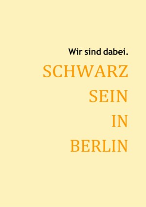 Das Titelblatt hat einen hellgelben Hintergrund. Darauf ist rechtsbündig in schwarzer Schrift ein Teil des Titels geschrieben: "Wir sind dabei.". Darunter steht in größerer dunkelgelber Schrift: "Schwarz Sein in Berlin".