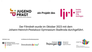 Auf dem Bild sind die Logs der Projektträger und Fördermittelgebenden abgebildet. Dazu zählen das Logo von Jugend prägt, des Landesjugendrings und Demokratie leben! In der Mitte steht "Der Filmdreh wurde im Oktober 2023 mit dem Johann-Heinrich-Pestalozzi Gymnasium Stadtroda durchgeführt.