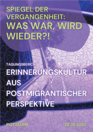 Im linken oberen Teil steht der Titel Spiegel der Vergangenheit: Was war, was wird wieder?! Darunter steht Tagungsbericht Erinnerungskultur aus postmigrantischer Perspektive. Das Bild ist in lila Farben gehalten. Man erkennt ein Auto auf einer Straße. Das Bild ist mit einer Spiegelartigen Struktur versehen. Ganz unten steht der Ort der Tagung, Potsdam und das Datum 28.08.2024.